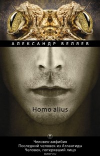 Александр Беляев - Homo alius. Человек-амфибия. Последний человек из Атлантиды. Человек, потерявший лицо. Том 3 (сборник)