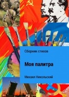 Михаил Юрьевич Никольский - Моя палитра. Сборник стихов