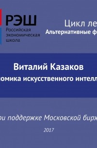 Виталий Казаков - Лекция №02 «Виталий Казаков. Экономика искусственного интеллекта»