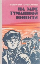 Георгий Георгиевич Степанов - На заре туманной юности