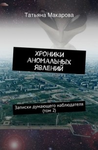 Татьяна Макарова - Хроники аномальных явлений. Записки думающего наблюдателя (том 2)