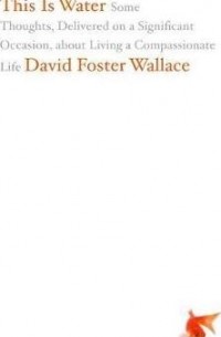 David Foster Wallace - This Is Water : Some Thoughts, Delivered on a Significant Occasion, about Living a Compassionate Life