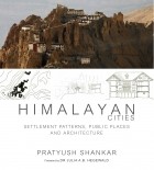 Pratyush Shankar - Himalayan Cities: Settlement Patterns, Public Places and Architecture