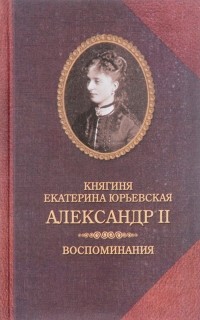 Княгиня Екатерина Юрьевская - Александр II. Воспоминания (сборник)
