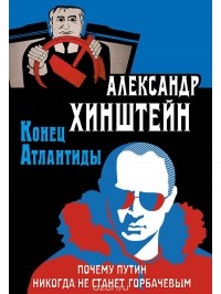 Александр Хинштейн - Конец Атлантиды. Почему Путин никогда не станет Горбачевым