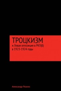 Александр Резник - Троцкизм и Левая оппозиция в РКП(б) в 1923–1924 годы