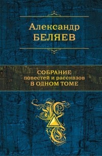 Александр Беляев - Собрание повестей и рассказов в одном томе (сборник)