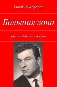 Евгений Фёдоров - Большая зона. Книга 2. Ироническая проза