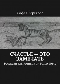 Софья Терехова - Счастье – это замечать. Рассказы для котиков от 4-х до 104-х