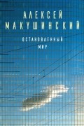 Алексей Макушинский - Остановленный мир