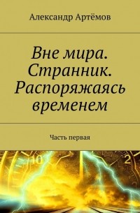 Александр Артемов - Вне мира. Странник. Распоряжаясь временем. Часть первая