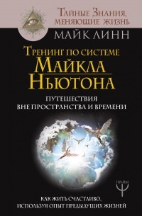 Майк Линн - Тренинг по системе Майкла Ньютона. Путешествия вне пространства и времени. Как жить счастливо, используя опыт предыдущих жизней