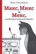 Луис Сепульведа - Макс, Микс и Мекс, или История необычной дружбы