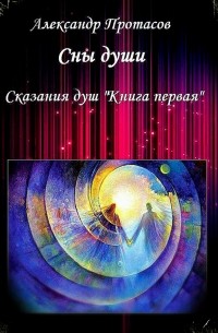 Александр Протасов - Сны души. Сказания душ. Книга первая