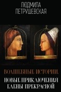 Людмила Петрушевская - Волшебные истории. Новые приключения Елены Прекрасной (сборник)