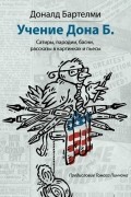 Дональд Бартельми - Учения Дона Б. Сатиры, пародии, басни, рассказы в картинках и пьесы (сборник)