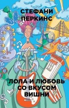 Стефани Перкинс - Лола и любовь со вкусом вишни