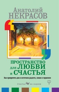 Анатолий Некрасов - Пространство для любви и счастья. Как превратить дом в источник радости, покоя и гармонии