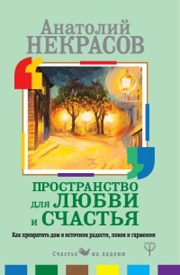 Анатолий Некрасов - Пространство для любви и счастья. Как превратить дом в источник радости, покоя и гармонии