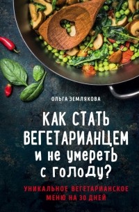 Ольга Землякова - Как стать вегетарианцем и не умереть с голоду?