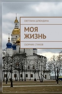 Светлана Владимировна Шлюндина - Моя жизнь. Сборник стихов