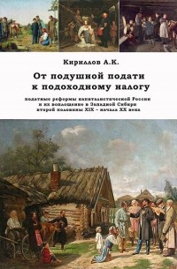 Алексей Кириллов - От подушной подати к подоходному налогу:  податные реформы капиталистической России и их воплощение в Западной Сибири второй половины XIX – начала XX века