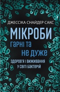 Джессика Сакс - Мікроби гарні та не дуже. Здоров’я і виживання у світі бактерій