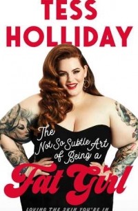 Tess Holliday - The Not So Subtle Art of Being A Fat Girl: Loving the Skin You're In