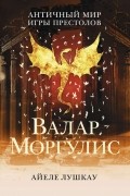 Айеле Лушкау - Валар Моргулис: Античный мир Игры Престолов