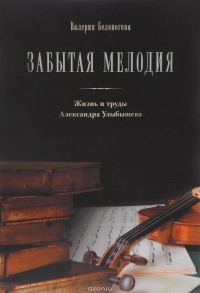 Валерия Белоногова - Забытая мелодия. Жизнь и труды Александра Улыбышева