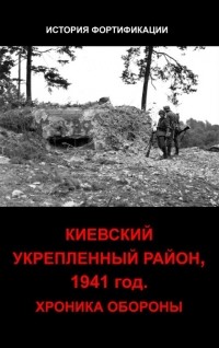  - Киевский укрепленный район. 1941 год. Хроника обороны