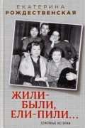 Екатерина Рождественская - Жили-были, ели-пили. Семейные истории
