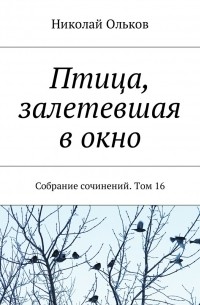 Николай Ольков - Птица, залетевшая в окно. Собрание сочинений. Том 16