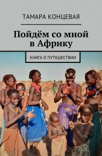 Тамара Концевая - Пойдём со мной в Африку. Книга о путешествии