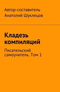 Анатолий Шуклецов - Кладезь компиляций. Писательский самоучитель. Том 1