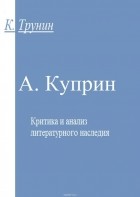 Константин Трунин - А. Куприн. Критика и анализ литературного наследия