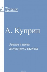 Константин Трунин - А. Куприн. Критика и анализ литературного наследия