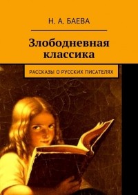 Наталья Анатольевна Баева - Злободневная классика. Рассказы о русских писателях