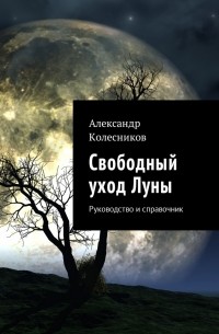 Александр Геннадьевич Колесников - Свободный уход Луны. Руководство и справочник