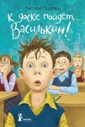 К доске пойдёт… Василькин! Школьные истории Димы Василькина, ученика 3 «А» класса