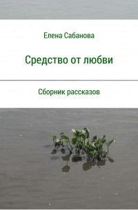 Елена Владимировна Сабанова - Средство от любви. Сборник рассказов