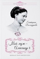 Екатерина Долгорукова - Мой муж Александр II. Жизнь в тени императора