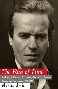 Martin Amis - The Rub of Time: Bellow, Nabokov, Hitchens, Travolta, Trump: Essays and Reportage, 1994-2017