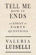 Valeria Luiselli - Tell Me How It Ends: An Essay in Forty Questions