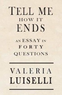 Valeria Luiselli - Tell Me How It Ends: An Essay in Forty Questions