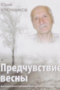 Юрий Ключников - Предчувствие весны. Воспоминания и размышления поэта о времени и судьбе