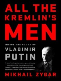 Mikhail Zygar - All the Kremlin's Men: Inside the Court of Vladimir Putin