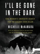 Michelle McNamara - I&#039;ll Be Gone in the Dark: One Woman&#039;s Obsessive Search for the Golden State Killer