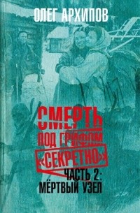Олег Архипов - Смерть под грифом "Секретно". Том 2. Мертвый узел