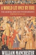 Уильям Манчестер - A World Lit Only by Fire: The Medieval Mind and the Renaissance: Portrait of an Age